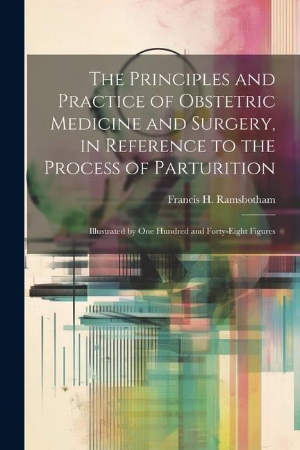 The Principles and Practice of Obstetric Medicine and Surgery, in Reference to the Process of Parturition: Illustrated by one Hundred and Forty-eight Figures