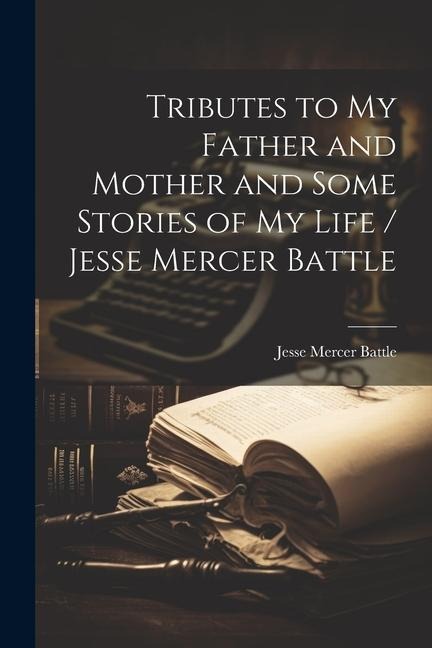 Tributes to my Father and Mother and Some Stories of my Life / Jesse Mercer Battle