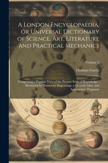 A London Encyclopaedia, or Universal Dictionary of Science, art, Literature and Practical Mechanics: Comprising a Popular View of the Present State of