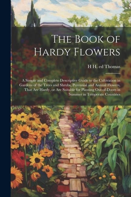 The Book of Hardy Flowers; a Simple and Complete Descriptive Guide to the Cultivation in Gardens of the Trees and Shrubs, Perennial and Annual Flowers