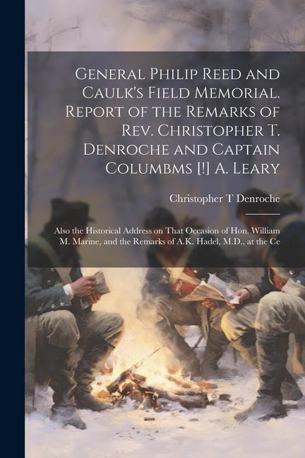 General Philip Reed and Caulk's Field Memorial. Report of the Remarks of Rev. Christopher T. Denroche and Captain Columbms [!] A. Leary; Also the Hist