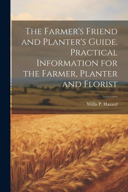 The Farmers Friend and Planters Guide. Practical Information for the Farmer, Planter and Florist