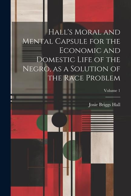 Halls Moral and Mental Capsule for the Economic and Domestic Life of the Negro, as a Solution of the Race Problem; Volume 1