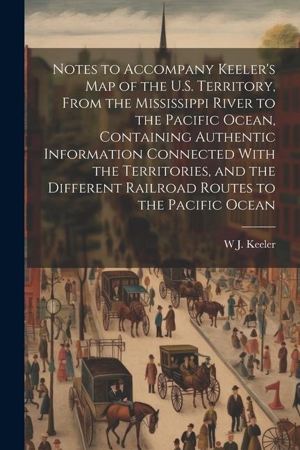 Notes to Accompany Keeler's map of the U.S. Territory, From the Mississippi River to the Pacific Ocean, Containing Authentic Information Connected Wit