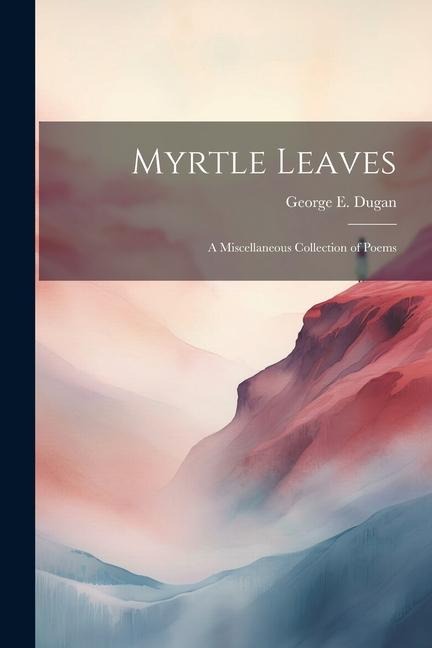 Myrtle Leaves: A Miscellaneous Collection of Poems