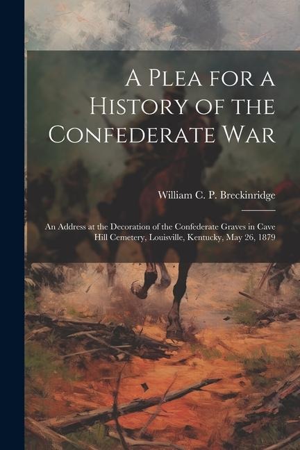 A Plea for a History of the Confederate War: An Address at the Decoration of the Confederate Graves in Cave Hill Cemetery, Louisville, Kentucky, May 26, 1879