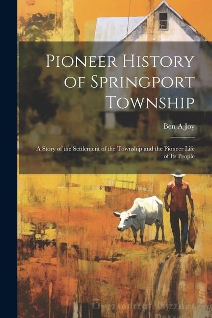 Pioneer History of Springport Township: A Story of the Settlement of the Township and the Pioneer Life of its People