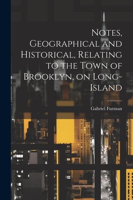 Notes, Geographical and Historical, Relating to the Town of Brooklyn, on Long-Island