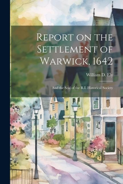 Report on the Settlement of Warwick, 1642: And the Seal of the R.I. Historical Society