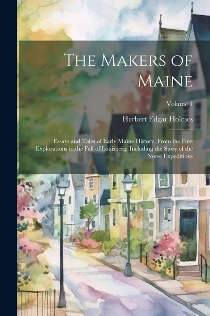 The Makers of Maine; Essays and Tales of Early Maine History, From the First Explorations to the Fall of Louisberg, Including the Story of the Norse E
