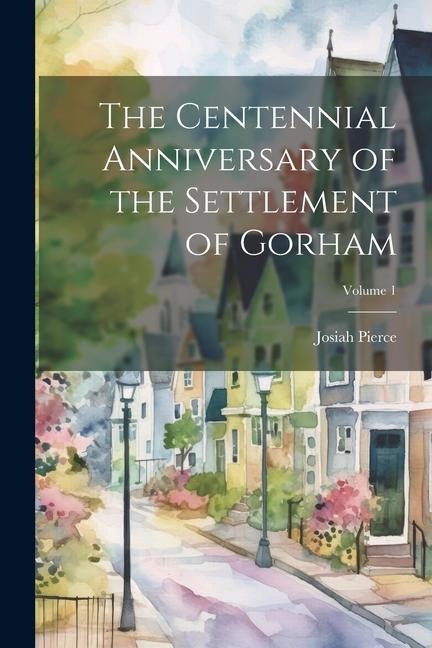The Centennial Anniversary of the Settlement of Gorham; Volume 1