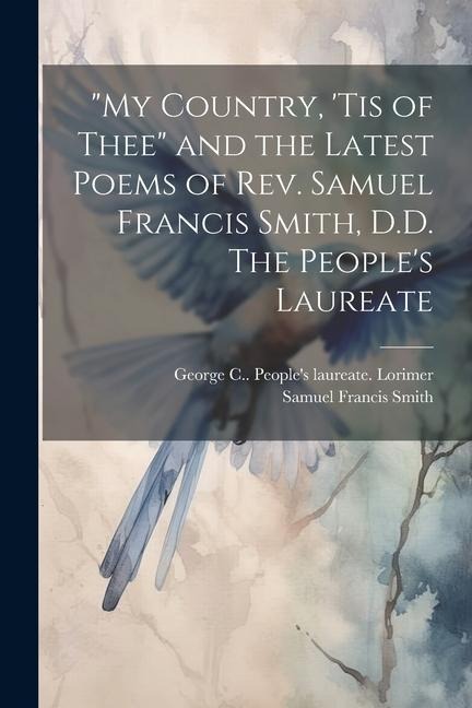 My Country, tis of Thee and the Latest Poems of Rev. Samuel Francis Smith, D.D. The Peoples Laureate