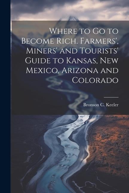 Where to go to Become Rich. Farmers, Miners and Tourists Guide to Kansas, New Mexico, Arizona and Colorado