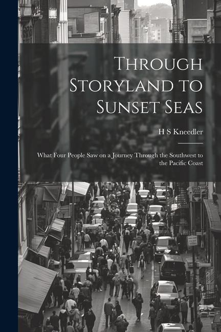 Through Storyland to Sunset Seas: What Four People saw on a Journey Through the Southwest to the Pacific Coast