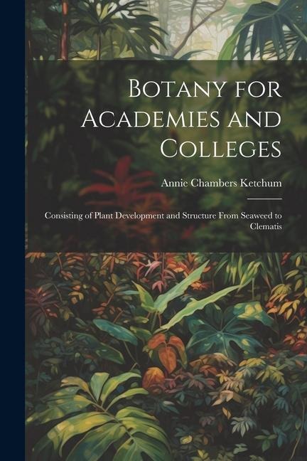 Botany for Academies and Colleges: Consisting of Plant Development and Structure From Seaweed to Clematis