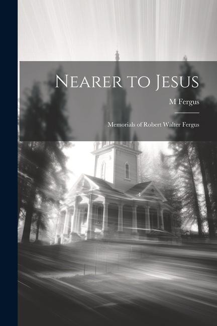 Nearer to Jesus: Memorials of Robert Walter Fergus