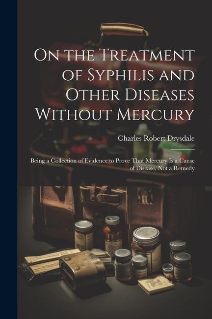 On the Treatment of Syphilis and Other Diseases Without Mercury: Being a Collection of Evidence to Prove That Mercury Is a Cause of Disease, Not a Remedy