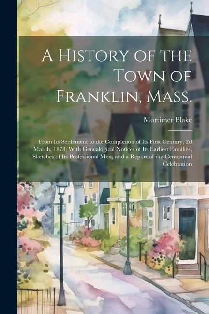 A History of the Town of Franklin, Mass.; From its Settlement to the Completion of its First Century, 2d March, 1878; With Genealogical Notices of its