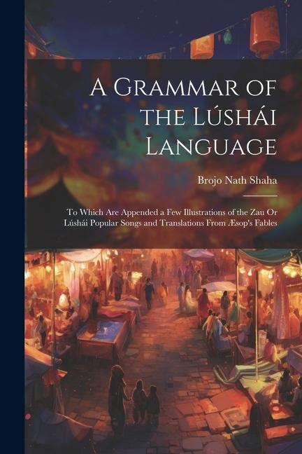 A Grammar of the Lúshái Language: To Which Are Appended a Few Illustrations of the Zau Or Lúshái Popular Songs and Translations From Æsops Fables