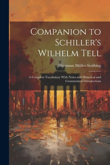 Companion to Schillers Wilhelm Tell: A Complete Vocabulary With Notes and Historical and Grammatical Introductions
