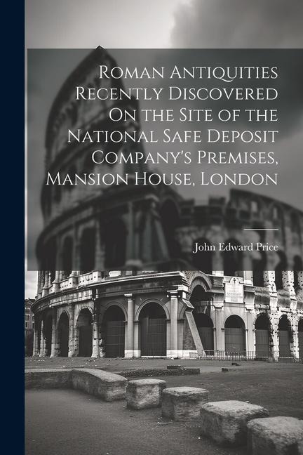 Roman Antiquities Recently Discovered On the Site of the National Safe Deposit Companys Premises, Mansion House, London
