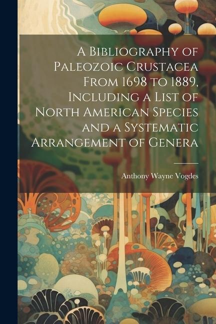 A Bibliography of Paleozoic Crustacea From 1698 to 1889, Including a List of North American Species and a Systematic Arrangement of Genera