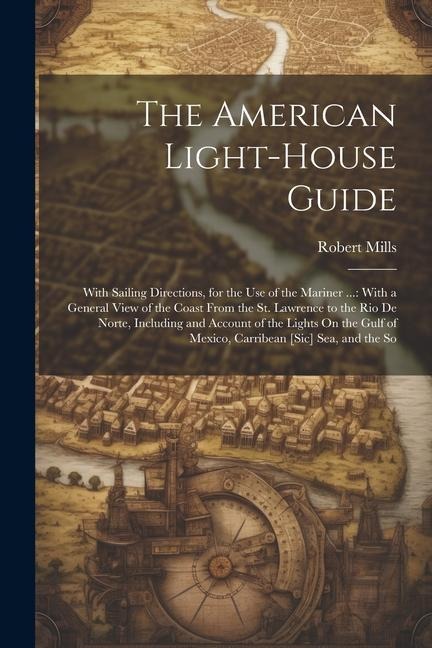 The American Light-House Guide: With Sailing Directions, for the Use of the Mariner ...: With a General View of the Coast From the St. Lawrence to the