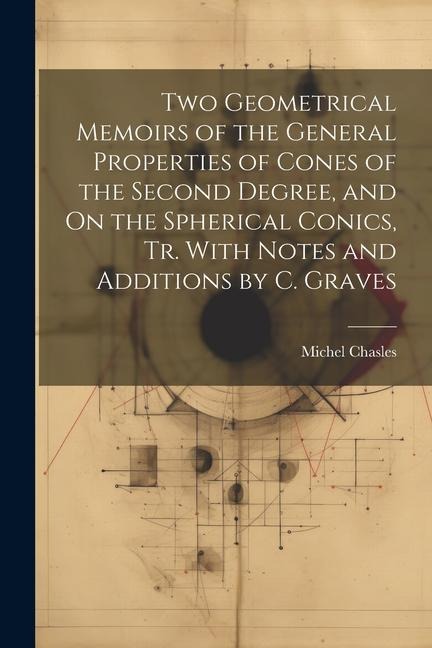 Two Geometrical Memoirs of the General Properties of Cones of the Second Degree, and On the Spherical Conics, Tr. With Notes and Additions by C. Grave