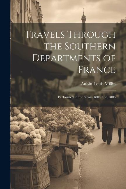 Travels Through the Southern Departments of France: Performed in the Years 1804 and 1805