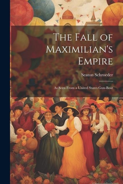 The Fall of Maximilians Empire: As Seen From a United States Gun-Boat