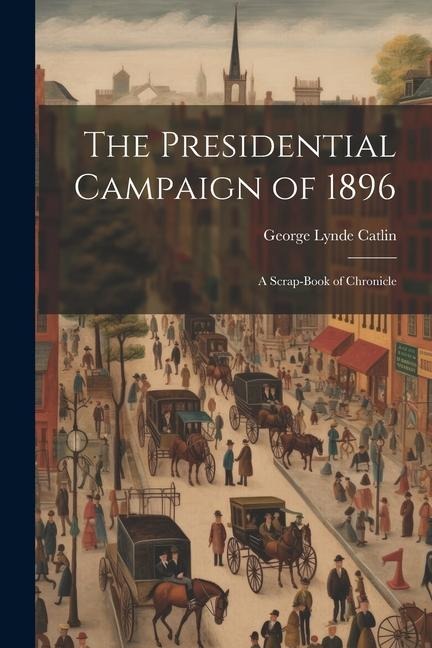 The Presidential Campaign of 1896: A Scrap-Book of Chronicle