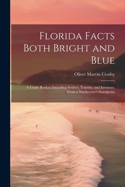 Florida Facts Both Bright and Blue: A Guide Book to Intending Settlers, Tourists, and Investors, From a Northerners Standpoint