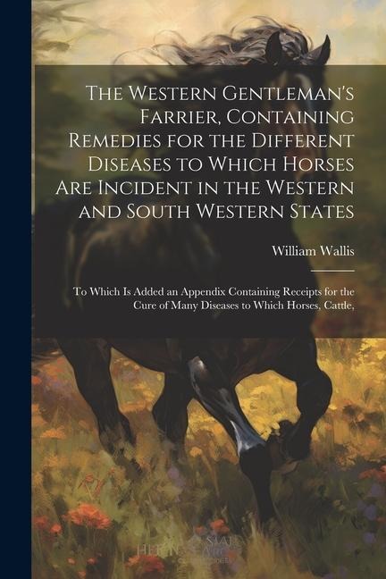 The Western Gentlemans Farrier, Containing Remedies for the Different Diseases to Which Horses Are Incident in the Western and South Western States: