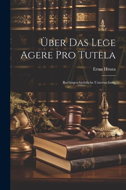 Über Das Lege Agere Pro Tutela: Rechtsgeschichtliche Untersuchung