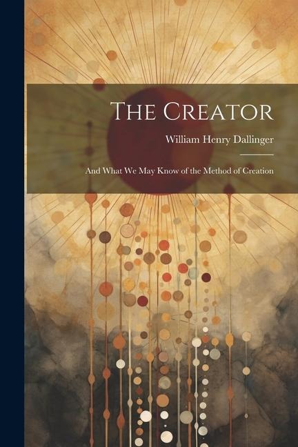 The Creator: And What We May Know of the Method of Creation