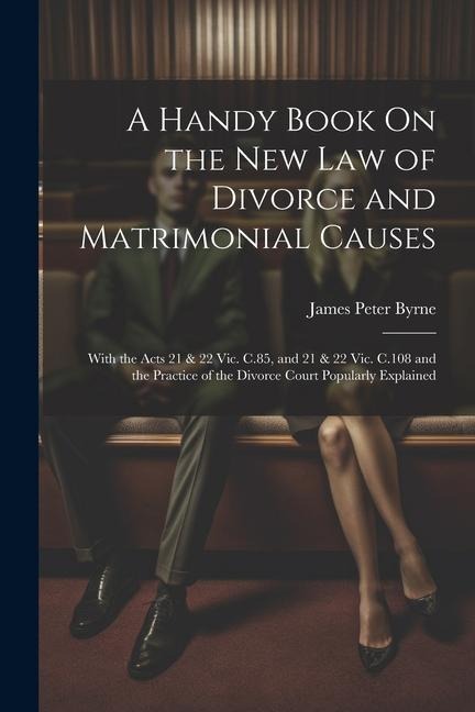 A Handy Book On the New Law of Divorce and Matrimonial Causes: With the Acts 21 & 22 Vic. C.85, and 21 & 22 Vic. C.108 and the Practice of the Divorce Court Popularly Explained