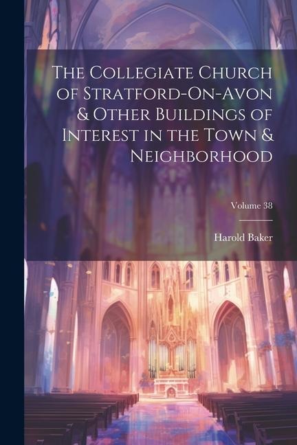 The Collegiate Church of Stratford-On-Avon & Other Buildings of Interest in the Town & Neighborhood; Volume 38