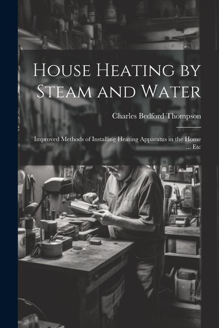 House Heating by Steam and Water: Improved Methods of Installing Heating Apparatus in the Home ... Etc