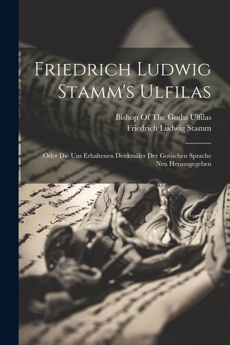 Friedrich Ludwig Stamm's Ulfilas Oder Die Uns Erhaltenen Denkmäler Der Gotischen Sprache Neu Herausgegeben