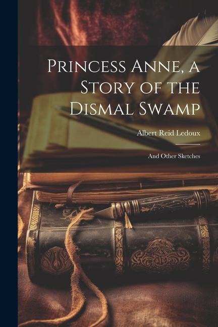 Princess Anne, a Story of the Dismal Swamp: And Other Sketches