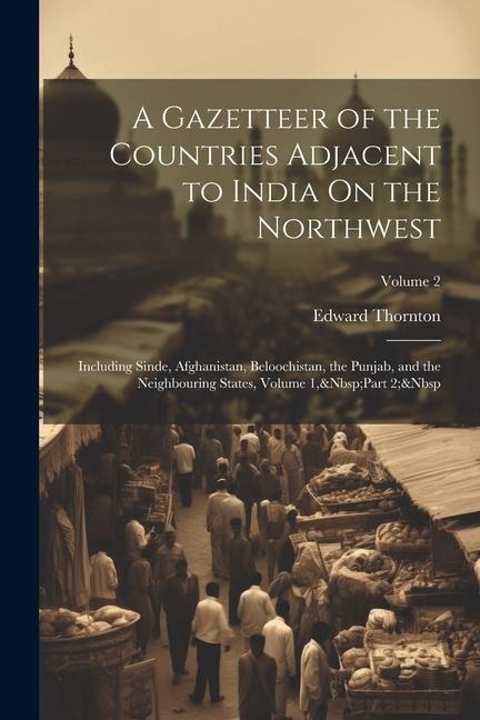 A Gazetteer of the Countries Adjacent to India On the Northwest: Including Sinde, Afghanistan, Beloochistan, the Punjab, and the Neighbouring States, Volume 1, Part 2; Volume 2