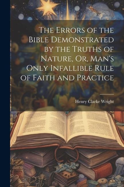 The Errors of the Bible Demonstrated by the Truths of Nature, Or, Mans Only Infallible Rule of Faith and Practice