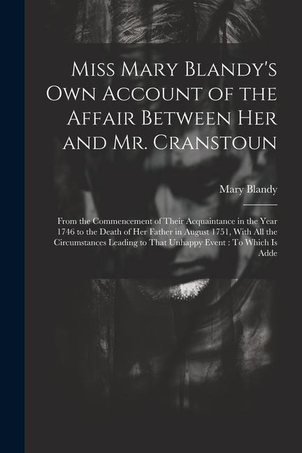 Miss Mary Blandy's Own Account of the Affair Between Her and Mr. Cranstoun: From the Commencement of Their Acquaintance in the Year 1746 to the Death