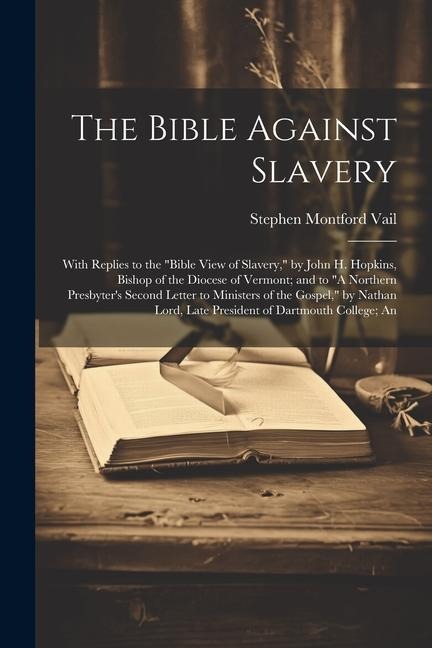 The Bible Against Slavery: With Replies to the Bible View of Slavery, by John H. Hopkins, Bishop of the Diocese of Vermont; and to A Northern Presbyters Second Letter to Ministers of the Gospel, by Nathan Lord, Late President of Dartmouth College; An