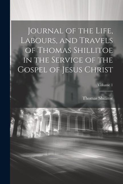 Journal of the Life, Labours, and Travels of Thomas Shillitoe in the Service of the Gospel of Jesus Christ; Volume 1