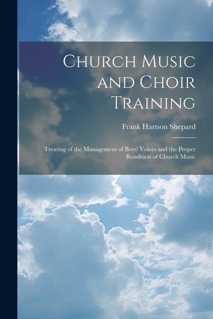 Church Music and Choir Training: Treating of the Management of Boys Voices and the Proper Rendition of Church Music