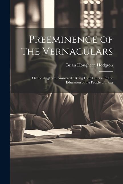 Preeminence of the Vernaculars: Or the Anglicists Answered: Being Four Letters On the Education of the People of India