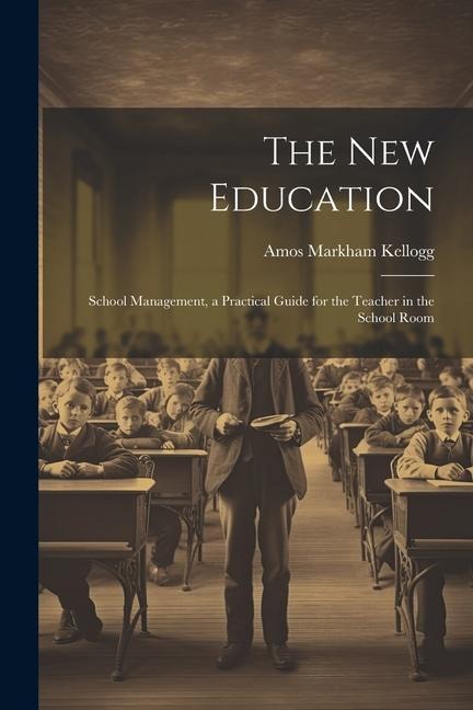 The New Education: School Management, a Practical Guide for the Teacher in the School Room