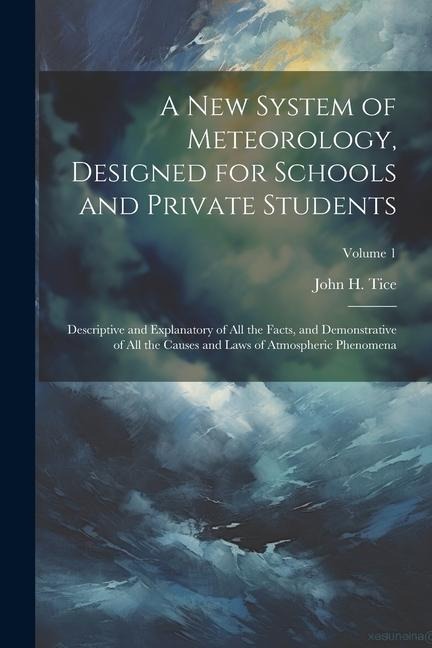 A New System of Meteorology, Designed for Schools and Private Students: Descriptive and Explanatory of All the Facts, and Demonstrative of All the Causes and Laws of Atmospheric Phenomena; Volume 1