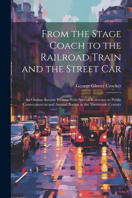 From the Stage Coach to the Railroad Train and the Street Car: An Outline Review Written With Special Reference to Public Conveyances in and Around Bo